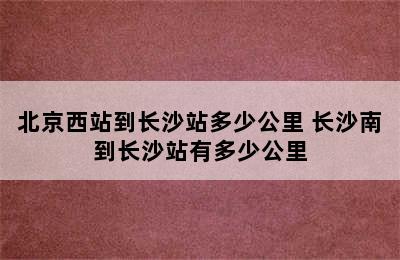 北京西站到长沙站多少公里 长沙南到长沙站有多少公里